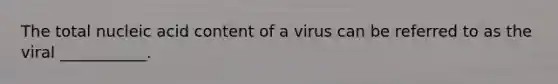 The total nucleic acid content of a virus can be referred to as the viral ___________.