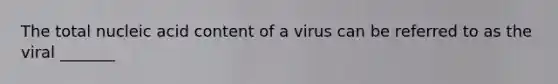 The total nucleic acid content of a virus can be referred to as the viral _______