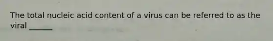 The total nucleic acid content of a virus can be referred to as the viral ______