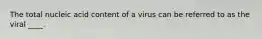 The total nucleic acid content of a virus can be referred to as the viral ____.