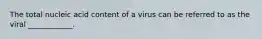 The total nucleic acid content of a virus can be referred to as the viral ____________.