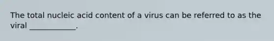 The total nucleic acid content of a virus can be referred to as the viral ____________.