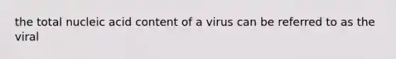 the total nucleic acid content of a virus can be referred to as the viral