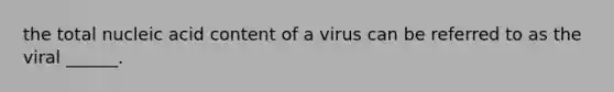 the total nucleic acid content of a virus can be referred to as the viral ______.