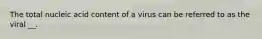 The total nucleic acid content of a virus can be referred to as the viral __.