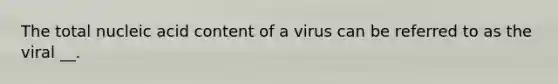 The total nucleic acid content of a virus can be referred to as the viral __.