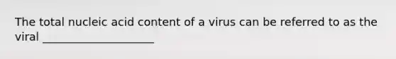 The total nucleic acid content of a virus can be referred to as the viral ____________________