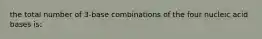 the total number of 3-base combinations of the four nucleic acid bases is: