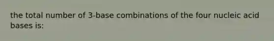 the total number of 3-base combinations of the four nucleic acid bases is: