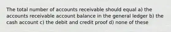 The total number of accounts receivable should equal a) the accounts receivable account balance in the general ledger b) the cash account c) the debit and credit proof d) none of these