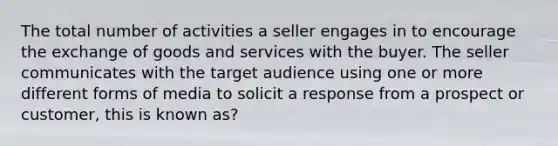 The total number of activities a seller engages in to encourage the exchange of goods and services with the buyer. The seller communicates with the target audience using one or more different forms of media to solicit a response from a prospect or customer, this is known as?