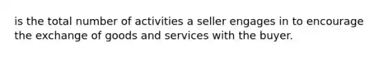 is the total number of activities a seller engages in to encourage the exchange of goods and services with the buyer.