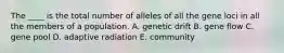 The ____ is the total number of alleles of all the gene loci in all the members of a population. A. genetic drift B. gene flow C. gene pool D. adaptive radiation E. community