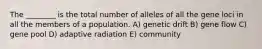 The ________ is the total number of alleles of all the gene loci in all the members of a population. A) genetic drift B) gene flow C) gene pool D) adaptive radiation E) community