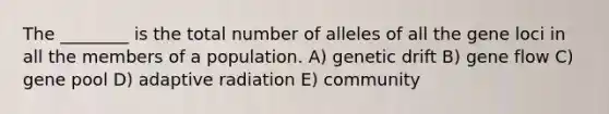 The ________ is the total number of alleles of all the gene loci in all the members of a population. A) genetic drift B) gene flow C) gene pool D) adaptive radiation E) community