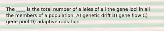 The ____ is the total number of alleles of all the gene loci in all the members of a population. A) genetic drift B) gene flow C) gene pool D) adaptive radiation