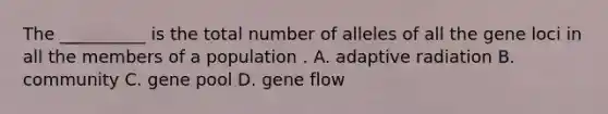 The __________ is the total number of alleles of all the gene loci in all the members of a population . A. adaptive radiation B. community C. gene pool D. gene flow