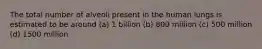 The total number of alveoli present in the human lungs is estimated to be around (a) 1 billion (b) 800 million (c) 500 million (d) 1500 million