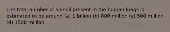 The total number of alveoli present in the human lungs is estimated to be around (a) 1 billion (b) 800 million (c) 500 million (d) 1500 million