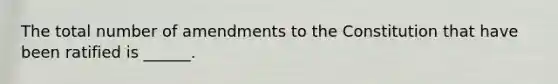 The total number of amendments to the Constitution that have been ratified is ______.