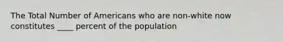 The Total Number of Americans who are non-white now constitutes ____ percent of the population