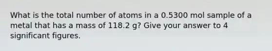 What is the total number of atoms in a 0.5300 mol sample of a metal that has a mass of 118.2 g? Give your answer to 4 significant figures.