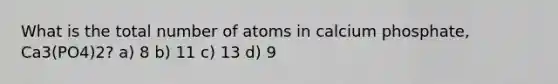 What is the total number of atoms in calcium phosphate, Ca3(PO4)2? a) 8 b) 11 c) 13 d) 9