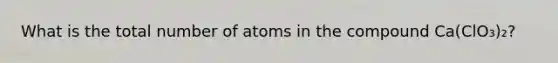 What is the total number of atoms in the compound Ca(ClO₃)₂?