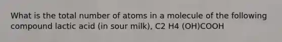 What is the total number of atoms in a molecule of the following compound lactic acid (in sour milk), C2 H4 (OH)COOH