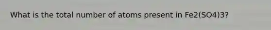 What is the total number of atoms present in Fe2(SO4)3?