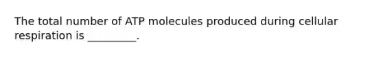 The total number of ATP molecules produced during cellular respiration is _________.