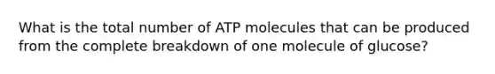 What is the total number of ATP molecules that can be produced from the complete breakdown of one molecule of glucose?