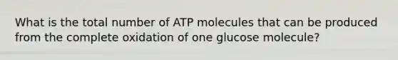 What is the total number of ATP molecules that can be produced from the complete oxidation of one glucose molecule?