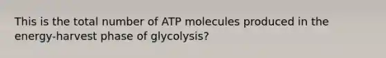 This is the total number of ATP molecules produced in the energy-harvest phase of glycolysis?