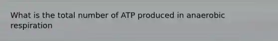 What is the total number of ATP produced in anaerobic respiration