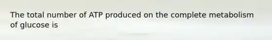 The total number of ATP produced on the complete metabolism of glucose is