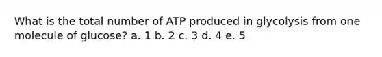 What is the total number of ATP produced in glycolysis from one molecule of glucose? a. 1 b. 2 c. 3 d. 4 e. 5