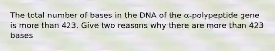 The total number of bases in the DNA of the α-polypeptide gene is more than 423. Give two reasons why there are more than 423 bases.