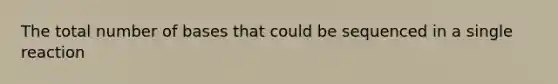 The total number of bases that could be sequenced in a single reaction