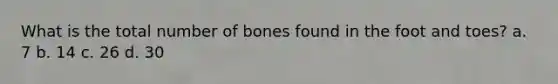 What is the total number of bones found in the foot and toes? a. 7 b. 14 c. 26 d. 30