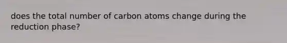 does the total number of carbon atoms change during the reduction phase?