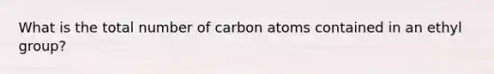 What is the total number of carbon atoms contained in an ethyl group?