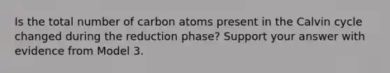 Is the total number of carbon atoms present in the Calvin cycle changed during the reduction phase? Support your answer with evidence from Model 3.