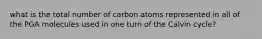 what is the total number of carbon atoms represented in all of the PGA molecules used in one turn of the Calvin cycle?