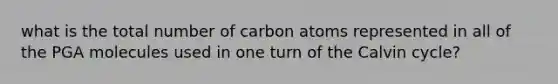 what is the total number of carbon atoms represented in all of the PGA molecules used in one turn of the Calvin cycle?