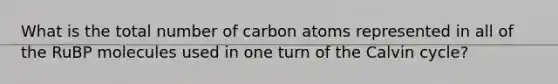 What is the total number of carbon atoms represented in all of the RuBP molecules used in one turn of the Calvin cycle?