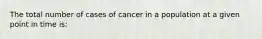 The total number of cases of cancer in a population at a given point in time is: