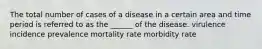 The total number of cases of a disease in a certain area and time period is referred to as the ______ of the disease. virulence incidence prevalence mortality rate morbidity rate