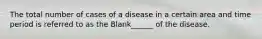 The total number of cases of a disease in a certain area and time period is referred to as the Blank______ of the disease.