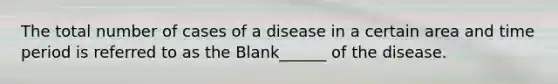 The total number of cases of a disease in a certain area and time period is referred to as the Blank______ of the disease.